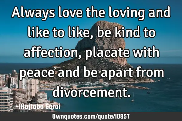Always love the loving and like to like, be kind to affection, placate with peace and be apart from