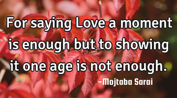 For saying Love a moment is enough but to showing it one age is not enough.
