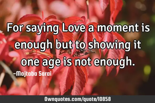 For saying Love a moment is enough but to showing it one age is not