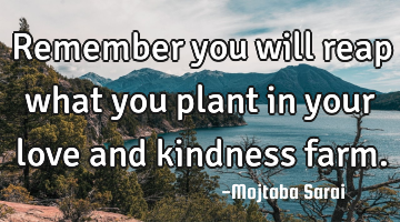 Remember you will reap what you plant in your love and kindness farm.
