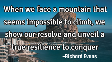 When we face a mountain that seems impossible to climb, we show our resolve and unveil a true
