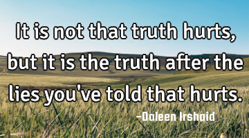 It is not that truth hurts, but it is the truth after the lies you