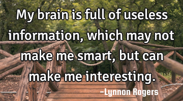 My brain is full of useless information, which may not make me smart, but can make me interesting.