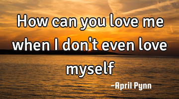 How can you love me when I don