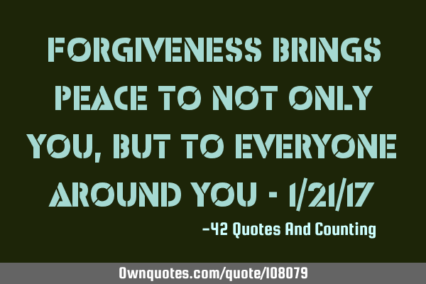 Forgiveness brings peace to not only you, but to everyone around you - 1/21/17