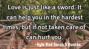 Love is just like a sword. It can help you in the hardest times, but if not taken care of can hurt