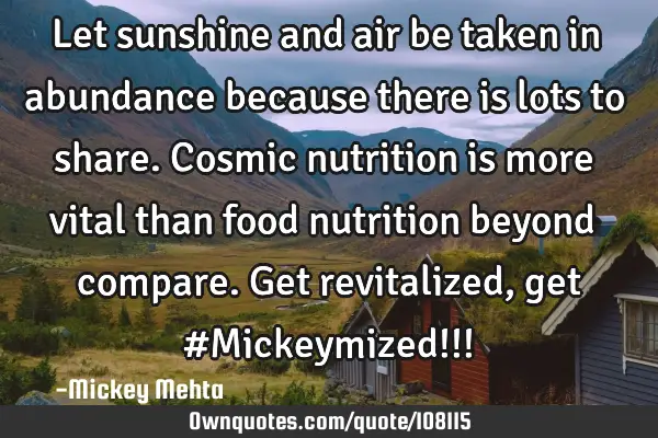 Let sunshine and air be taken in abundance because there is lots to share. Cosmic nutrition is more