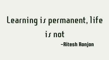 learning is permanent, life is
