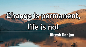 Change is permanent, life is