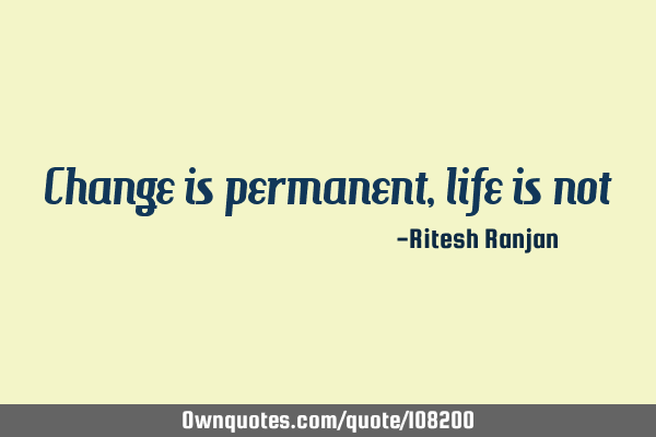 Change is permanent, life is