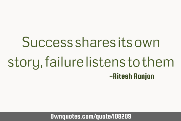 Success shares its own story, failure listens to