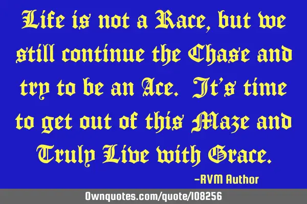 Life is not a Race, but we still continue the Chase and try to be an Ace. It