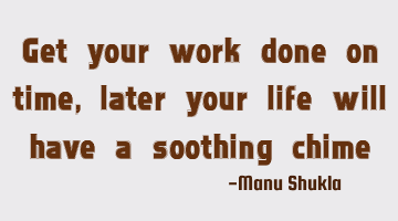Get your work done on time, later your life will have a soothing chime