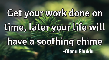 Get your work done on time, later your life will have a soothing chime