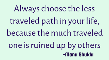 Always choose the less traveled path in your life, because the much traveled one is ruined up by