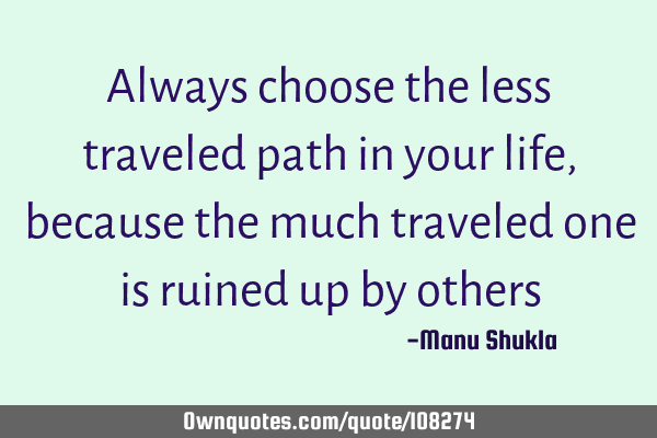 Always choose the less traveled path in your life, because the much traveled one is ruined up by
