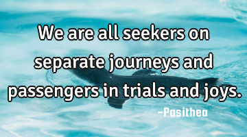 We are all seekers on separate journeys and passengers in trials and joys.