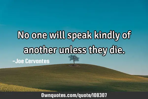 No one will speak kindly of another unless they die.: OwnQuotes.com
