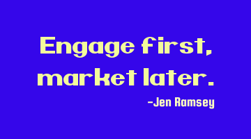 Engage first, market
