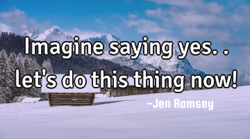 Imagine saying yes.. let