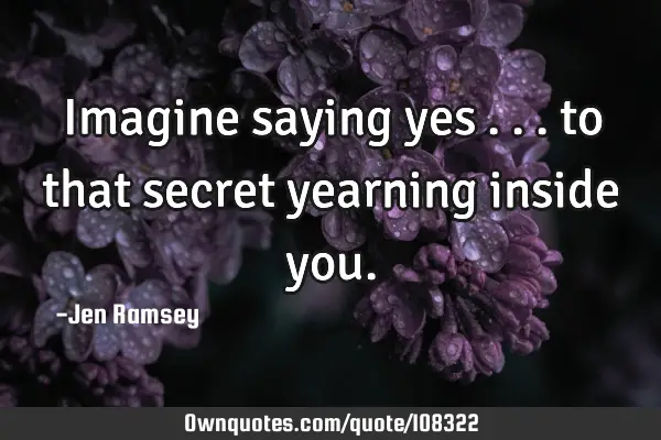 Imagine saying yes ... to that secret yearning inside