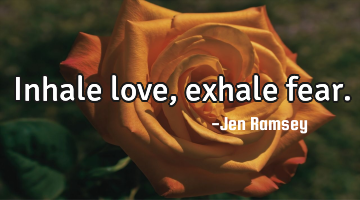 Inhale love, exhale fear.