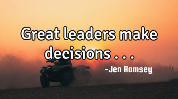 Great leaders make decisions ...
