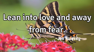 Lean into love and away from fear.