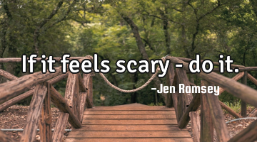 If it feels scary - do it.