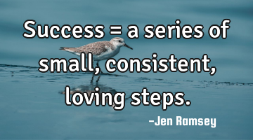 Success = a series of small, consistent, loving steps.