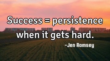 Success = persistence when it gets hard.