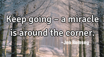Keep going – a miracle is around the corner.