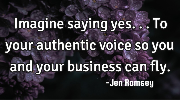 Imagine saying yes...To your authentic voice so you and your business can fly.