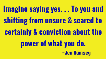 Imagine saying yes.. To you and shifting from unsure & scared to certainly & conviction about the