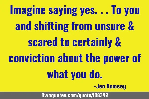 Imagine saying yes.. To you and shifting from unsure & scared to certainly & conviction about the