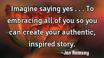 Imagine saying yes ...To embracing all of you so you can create your authentic, inspired story.