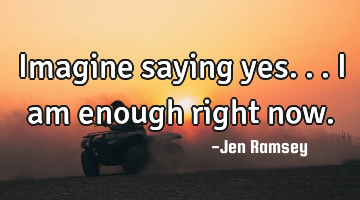 Imagine saying yes... I am enough right now.