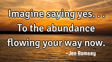 Imagine saying yes... To the abundance flowing your way now.
