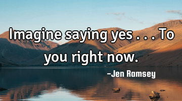 Imagine saying yes ... To you right now.