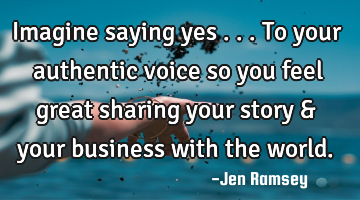 Imagine saying yes ... To your authentic voice so you feel great sharing your story & your business