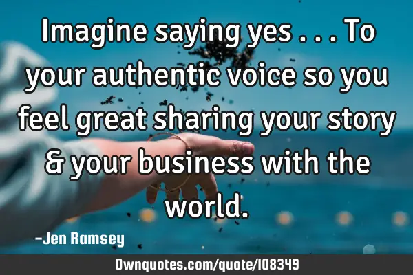 Imagine saying yes ... To your authentic voice so you feel great sharing your story & your business
