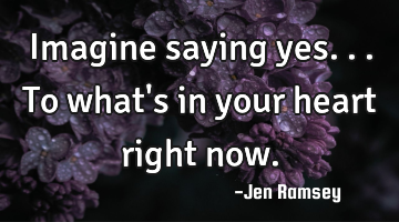 Imagine saying yes... To what