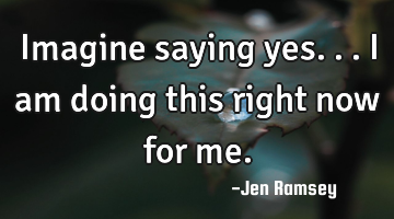Imagine saying yes... I am doing this right now for me.