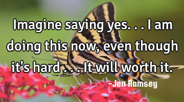 Imagine saying yes... I am doing this now, even though it