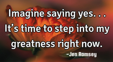 Imagine saying yes... It’s time to step into my greatness right now.