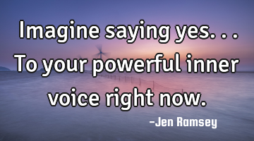 Imagine saying yes... To your powerful inner voice right now.