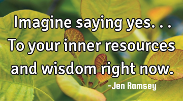 Imagine saying yes... To your inner resources and wisdom right now.