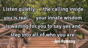 Listen quietly... the calling inside you is real... your innate wisdom is waiting for you to say