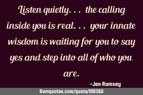Listen quietly... the calling inside you is real... your innate wisdom is waiting for you to say