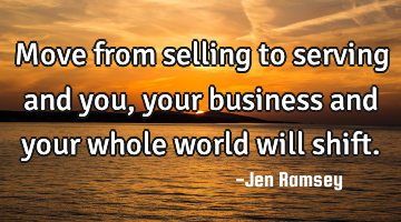Move from selling to serving and you, your business and your whole world will shift.